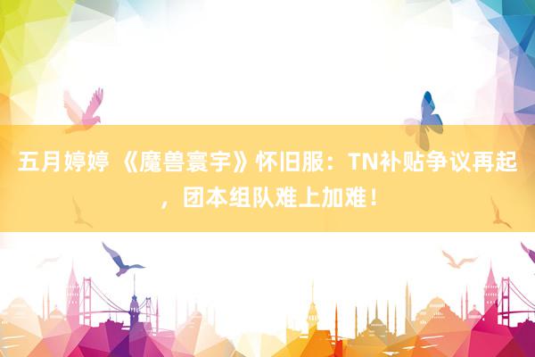 五月婷婷 《魔兽寰宇》怀旧服：TN补贴争议再起，团本组队难上加难！