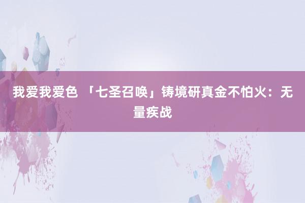 我爱我爱色 「七圣召唤」铸境研真金不怕火：无量疾战