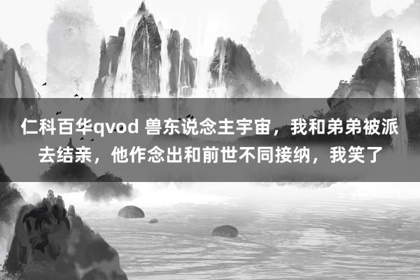 仁科百华qvod 兽东说念主宇宙，我和弟弟被派去结亲，他作念出和前世不同接纳，我笑了