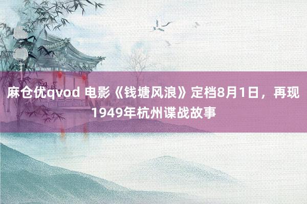 麻仓优qvod 电影《钱塘风浪》定档8月1日，再现1949年杭州谍战故事