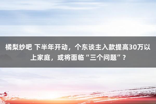 橘梨纱吧 下半年开动，个东谈主入款提高30万以上家庭，或将面临“三个问题”？