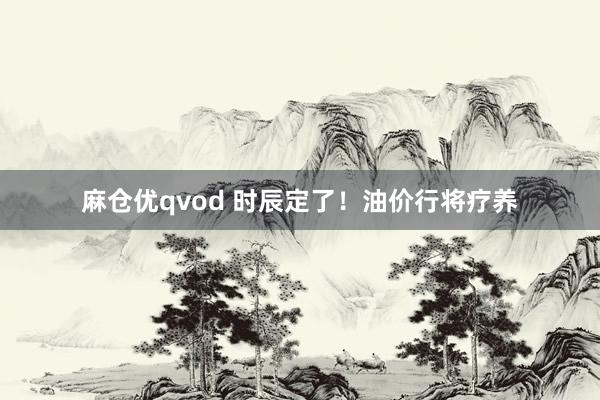 麻仓优qvod 时辰定了！油价行将疗养