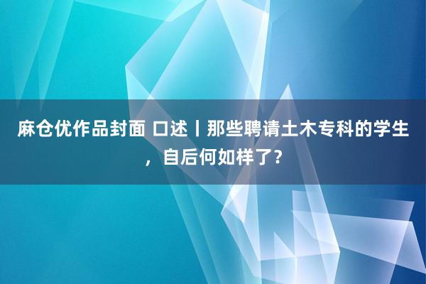 麻仓优作品封面 口述丨那些聘请土木专科的学生，自后何如样了？