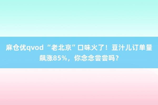 麻仓优qvod “老北京”口味火了！豆汁儿订单量飙涨85%，你念念尝尝吗？