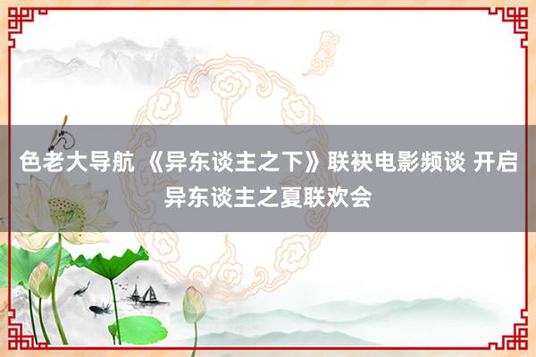 色老大导航 《异东谈主之下》联袂电影频谈 开启异东谈主之夏联欢会