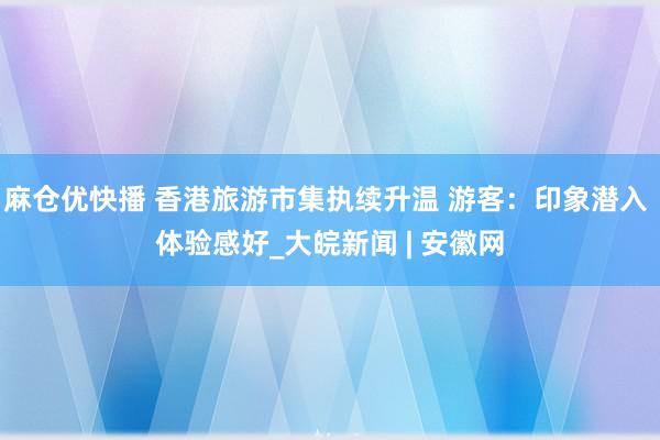 麻仓优快播 香港旅游市集执续升温 游客：印象潜入 体验感好_大皖新闻 | 安徽网