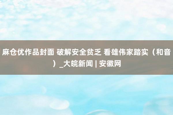 麻仓优作品封面 破解安全贫乏 看雄伟家踏实（和音）_大皖新闻 | 安徽网