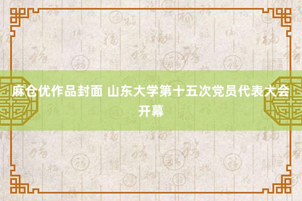 麻仓优作品封面 山东大学第十五次党员代表大会开幕