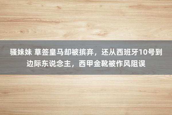 骚妹妹 草签皇马却被摈弃，还从西班牙10号到边际东说念主，西甲金靴被作风阻误