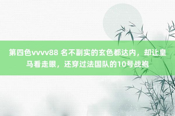 第四色vvvv88 名不副实的玄色都达内，却让皇马看走眼，还穿过法国队的10号战袍