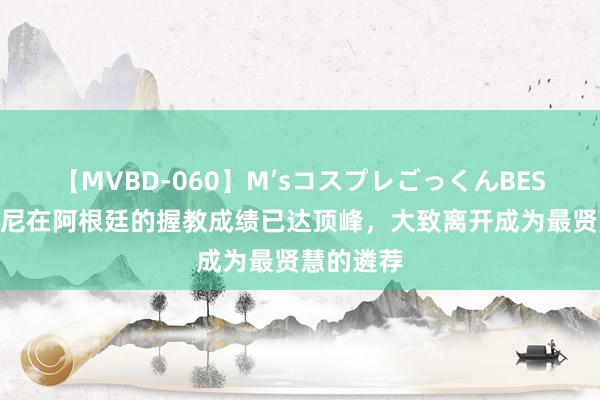 【MVBD-060】M’sコスプレごっくんBEST 斯卡洛尼在阿根廷的握教成绩已达顶峰，大致离开成为最贤慧的遴荐