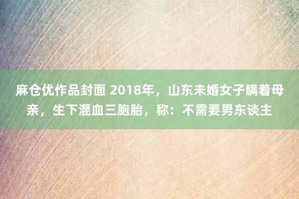 麻仓优作品封面 2018年，山东未婚女子瞒着母亲，生下混血三胞胎，称：不需要男东谈主