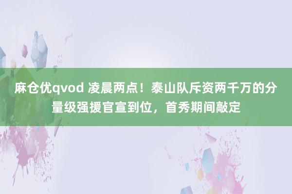 麻仓优qvod 凌晨两点！泰山队斥资两千万的分量级强援官宣到位，首秀期间敲定