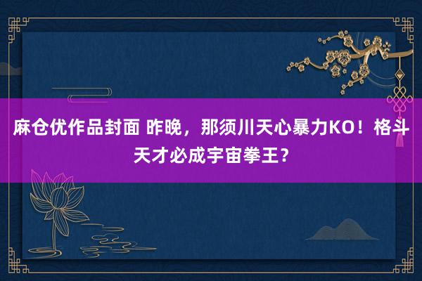 麻仓优作品封面 昨晚，那须川天心暴力KO！格斗天才必成宇宙拳王？