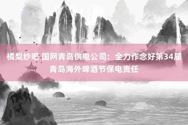 橘梨纱吧 国网青岛供电公司：全力作念好第34届青岛海外啤酒节保电责任