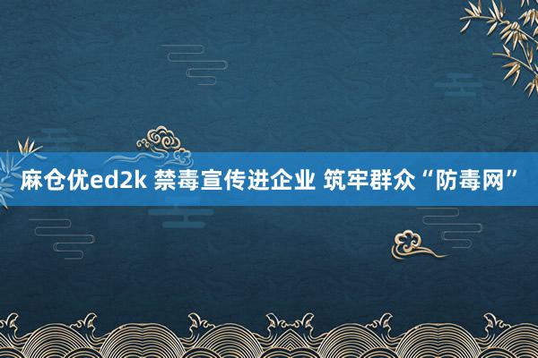 麻仓优ed2k 禁毒宣传进企业 筑牢群众“防毒网”