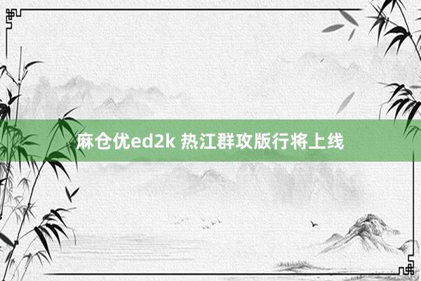 麻仓优ed2k 热江群攻版行将上线