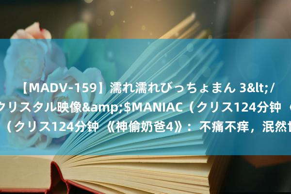 【MADV-159】濡れ濡れびっちょまん 3</a>2010-07-23クリスタル映像&$MANIAC（クリス124分钟 《神偷奶爸4》：不痛不痒，泯然世东说念主