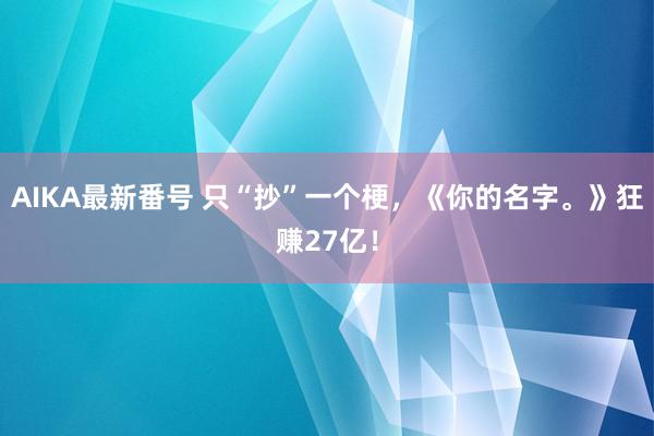 AIKA最新番号 只“抄”一个梗，《你的名字。》狂赚27亿！