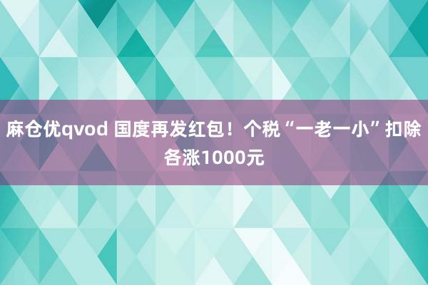 麻仓优qvod 国度再发红包！个税“一老一小”扣除各涨1000元