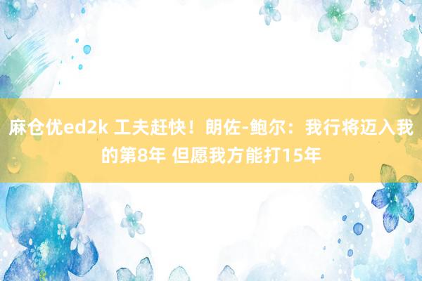 麻仓优ed2k 工夫赶快！朗佐-鲍尔：我行将迈入我的第8年 但愿我方能打15年