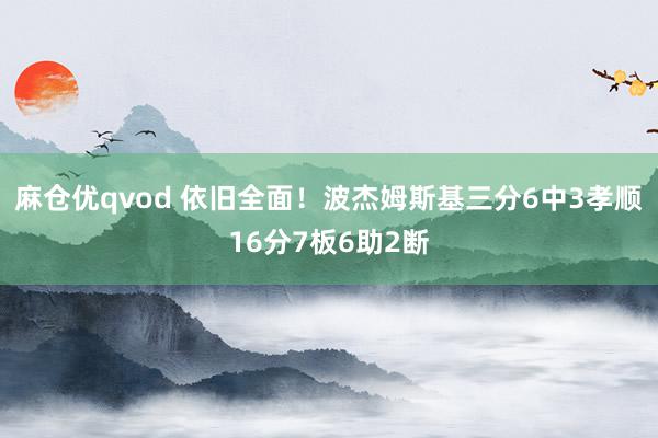 麻仓优qvod 依旧全面！波杰姆斯基三分6中3孝顺16分7板6助2断