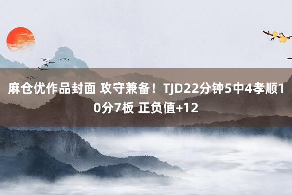 麻仓优作品封面 攻守兼备！TJD22分钟5中4孝顺10分7板 正负值+12