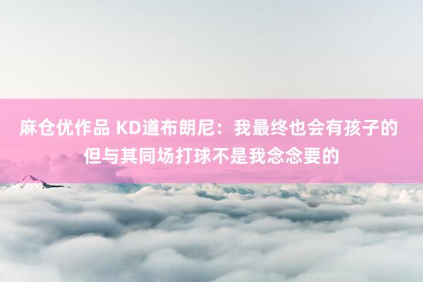 麻仓优作品 KD道布朗尼：我最终也会有孩子的 但与其同场打球不是我念念要的