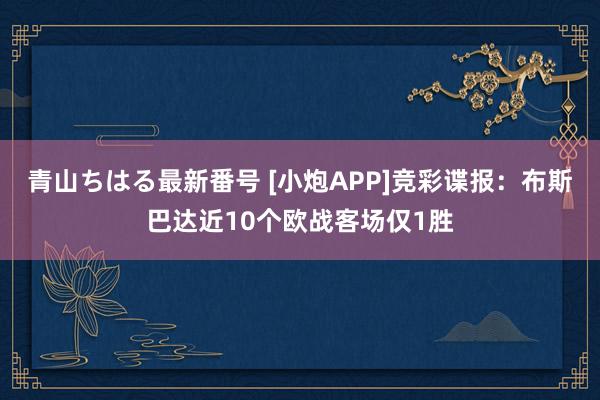 青山ちはる最新番号 [小炮APP]竞彩谍报：布斯巴达近10个欧战客场仅1胜