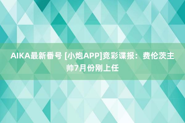 AIKA最新番号 [小炮APP]竞彩谍报：费伦茨主帅7月份刚上任