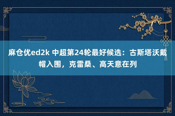 麻仓优ed2k 中超第24轮最好候选：古斯塔沃戴帽入围，克雷桑、高天意在列