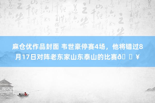 麻仓优作品封面 韦世豪停赛4场，他将错过8月17日对阵老东家山东泰山的比赛💥