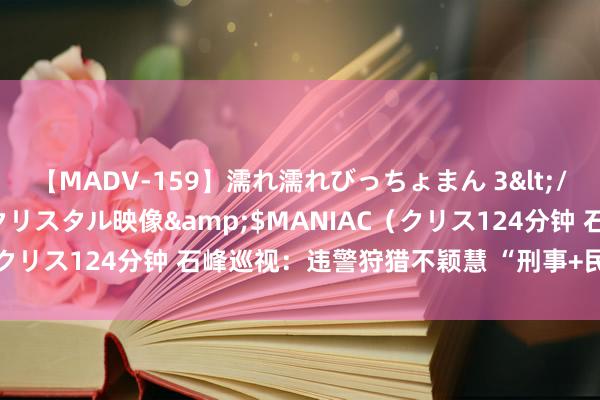 【MADV-159】濡れ濡れびっちょまん 3</a>2010-07-23クリスタル映像&$MANIAC（クリス124分钟 石峰巡视：违警狩猎不颖慧 “刑事+民事”双重处罚