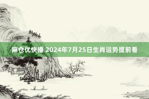 麻仓优快播 2024年7月25日生肖运势提前看