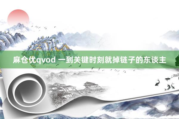 麻仓优qvod 一到关键时刻就掉链子的东谈主