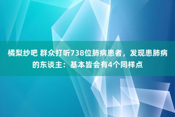 橘梨纱吧 群众打听738位肺病患者，发现患肺病的东谈主：基本皆会有4个同样点