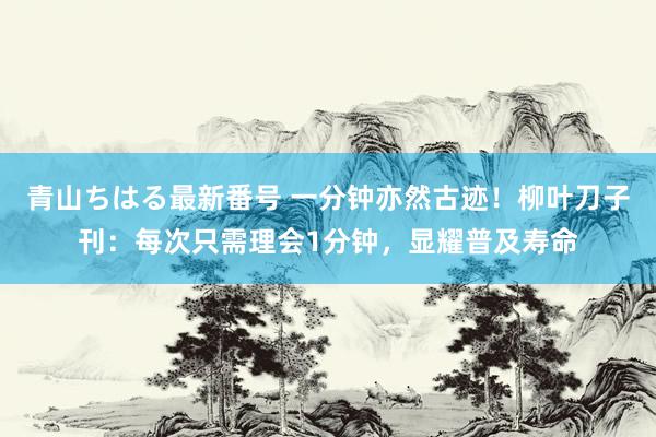 青山ちはる最新番号 一分钟亦然古迹！柳叶刀子刊：每次只需理会1分钟，显耀普及寿命