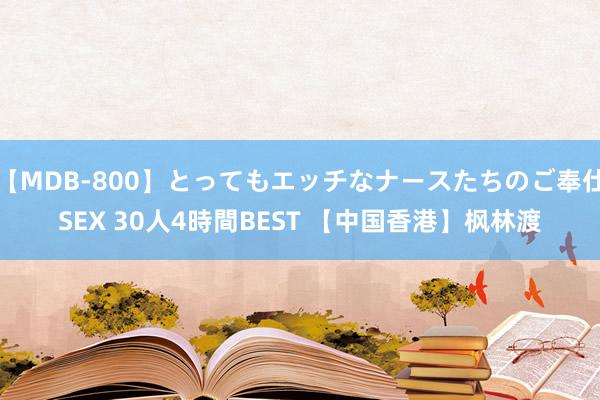 【MDB-800】とってもエッチなナースたちのご奉仕SEX 30人4時間BEST 【中国香港】枫林渡