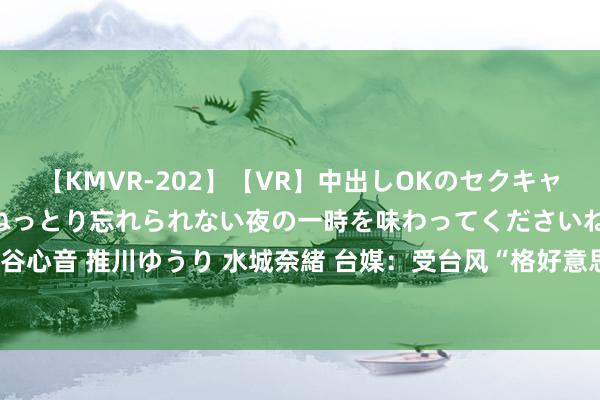 【KMVR-202】【VR】中出しOKのセクキャバにようこそ◆～濃密ねっとり忘れられない夜の一時を味わってくださいね◆～ 波多野結衣 AIKA 水谷心音 推川ゆうり 水城奈緒 台媒：受台风“格好意思”影响，高雄爱河水位暴涨，形成市区多处淹水