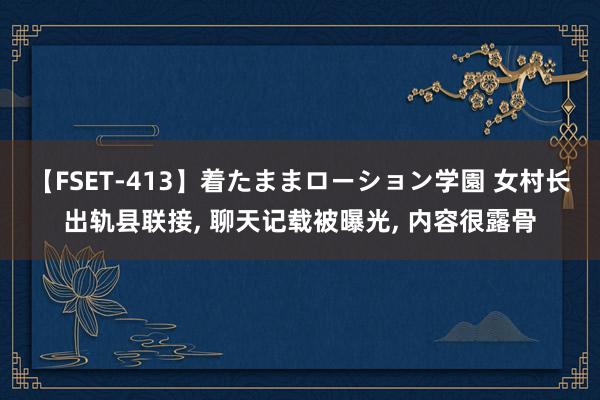 【FSET-413】着たままローション学園 女村长出轨县联接, 聊天记载被曝光, 内容很露骨