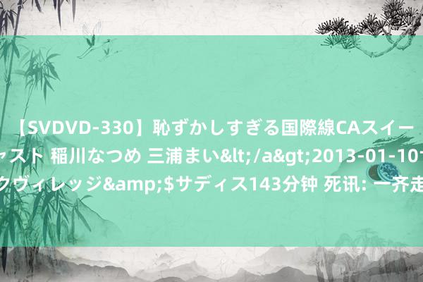 【SVDVD-330】恥ずかしすぎる国際線CAスイートクラス研修 Wキャスト 稲川なつめ 三浦まい</a>2013-01-10サディスティックヴィレッジ&$サディス143分钟 死讯: 一齐走好! 着名演员突遭车祸高位截瘫身一火