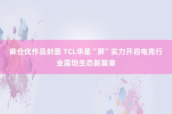 麻仓优作品封面 TCL华星“屏”实力开启电竞行业露馅生态新篇章