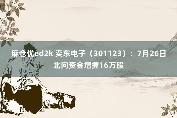 麻仓优ed2k 奕东电子（301123）：7月26日北向资金增握16万股