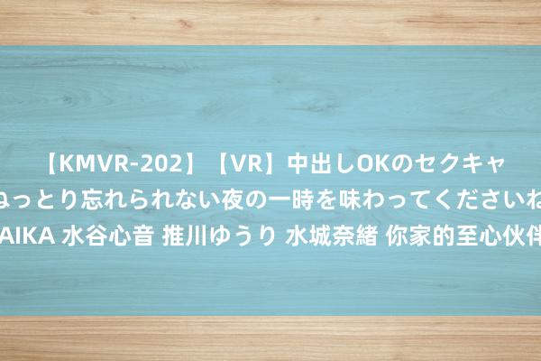 【KMVR-202】【VR】中出しOKのセクキャバにようこそ◆～濃密ねっとり忘れられない夜の一時を味わってくださいね◆～ 波多野結衣 AIKA 水谷心音 推川ゆうり 水城奈緒 你家的至心伙伴理智吗？揭晓狗狗武艺名次，一商酌竟！