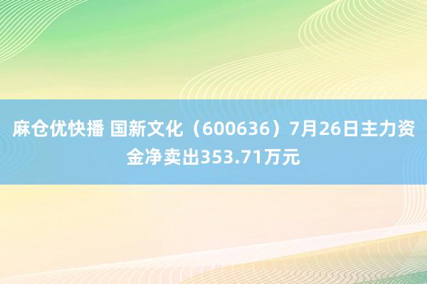 麻仓优快播 国新文化（600636）7月26日主力资金净卖出353.71万元