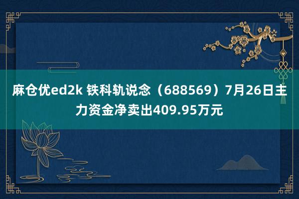 麻仓优ed2k 铁科轨说念（688569）7月26日主力资金净卖出409.95万元