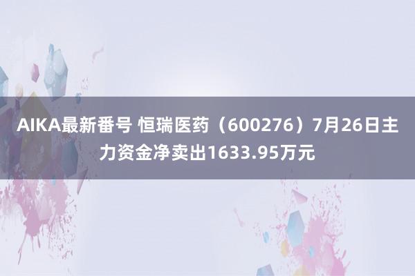 AIKA最新番号 恒瑞医药（600276）7月26日主力资金净卖出1633.95万元