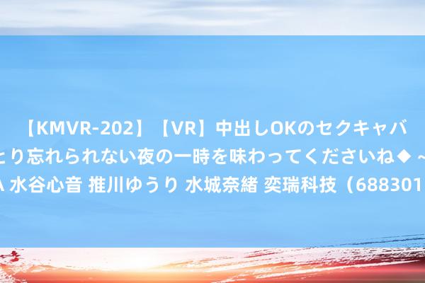 【KMVR-202】【VR】中出しOKのセクキャバにようこそ◆～濃密ねっとり忘れられない夜の一時を味わってくださいね◆～ 波多野結衣 AIKA 水谷心音 推川ゆうり 水城奈緒 奕瑞科技（688301）7月26日主力资金净卖出1326.70万元