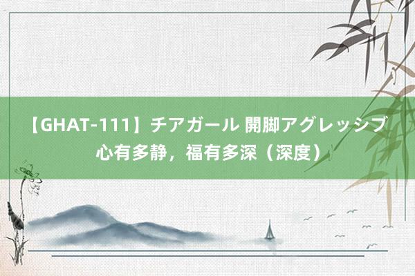 【GHAT-111】チアガール 開脚アグレッシブ 心有多静，福有多深（深度）