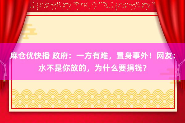 麻仓优快播 政府：一方有难，置身事外！网友：水不是你放的，为什么要捐钱？